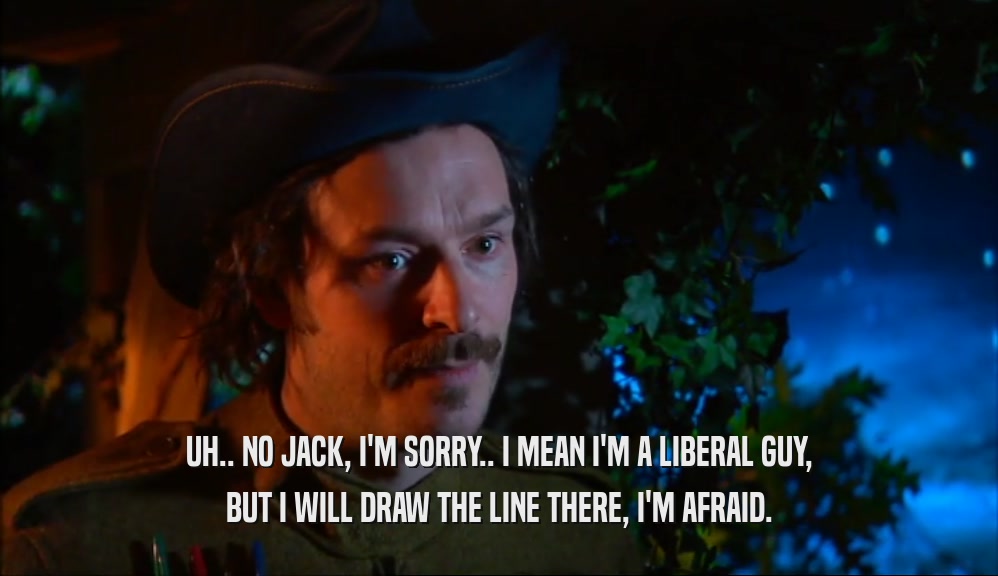 UH.. NO JACK, I'M SORRY.. I MEAN I'M A LIBERAL GUY, BUT I WILL DRAW THE LINE THERE, I'M AFRAID. 