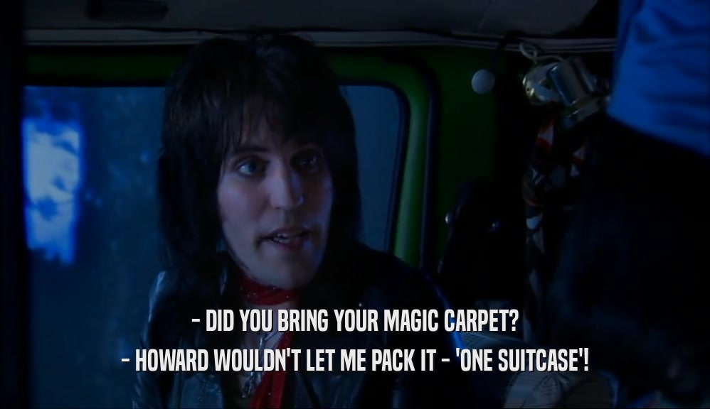 - DID YOU BRING YOUR MAGIC CARPET?
 - HOWARD WOULDN'T LET ME PACK IT - 'ONE SUITCASE'!
 