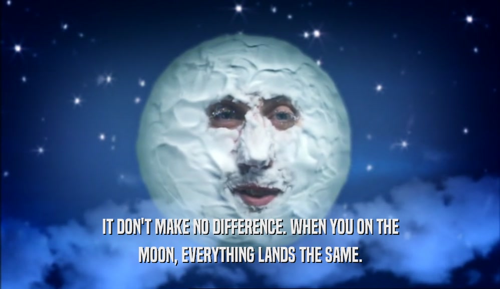 IT DON'T MAKE NO DIFFERENCE. WHEN YOU ON THE MOON, EVERYTHING LANDS THE SAME. 