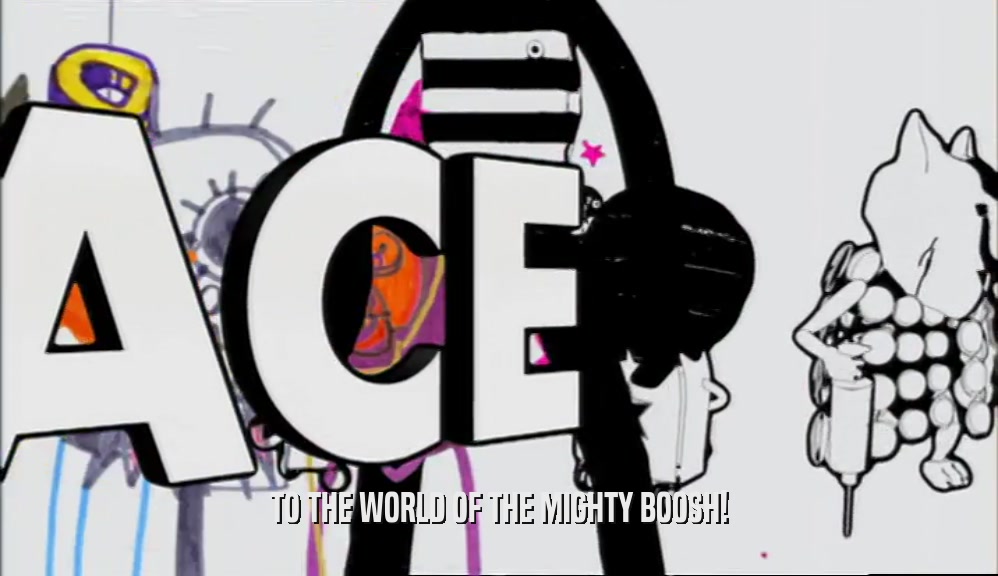 TO THE WORLD OF THE MIGHTY BOOSH!  