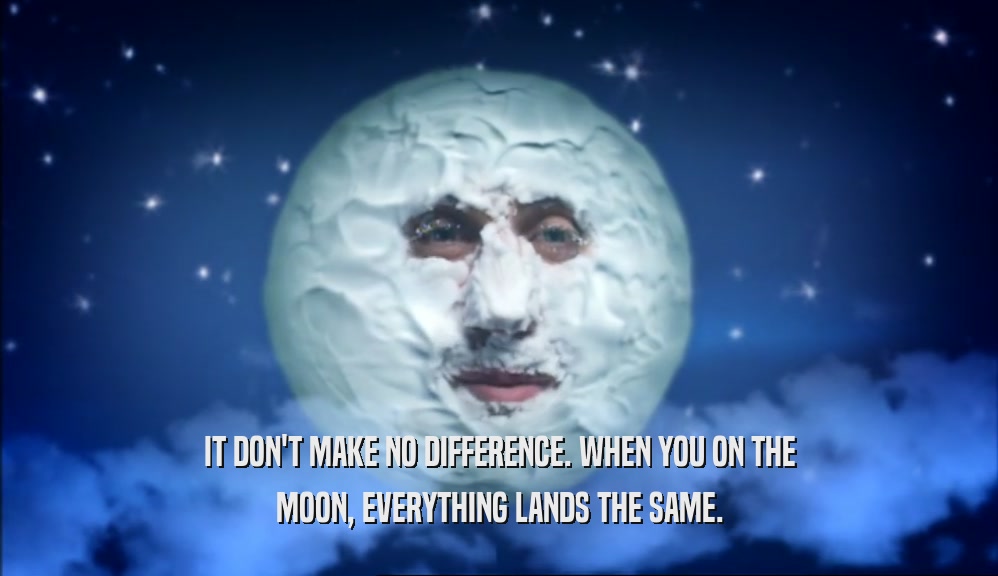 IT DON'T MAKE NO DIFFERENCE. WHEN YOU ON THE MOON, EVERYTHING LANDS THE SAME. 