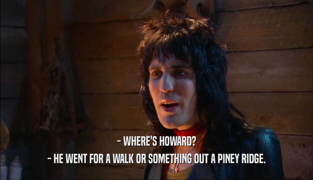 - WHERE'S HOWARD? - HE WENT FOR A WALK OR SOMETHING OUT A PINEY RIDGE. 