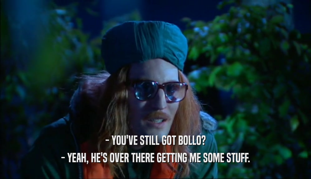 - YOU'VE STILL GOT BOLLO? - YEAH, HE'S OVER THERE GETTING ME SOME STUFF. 