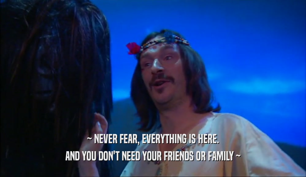 ~ NEVER FEAR, EVERYTHING IS HERE. AND YOU DON'T NEED YOUR FRIENDS OR FAMILY ~ 