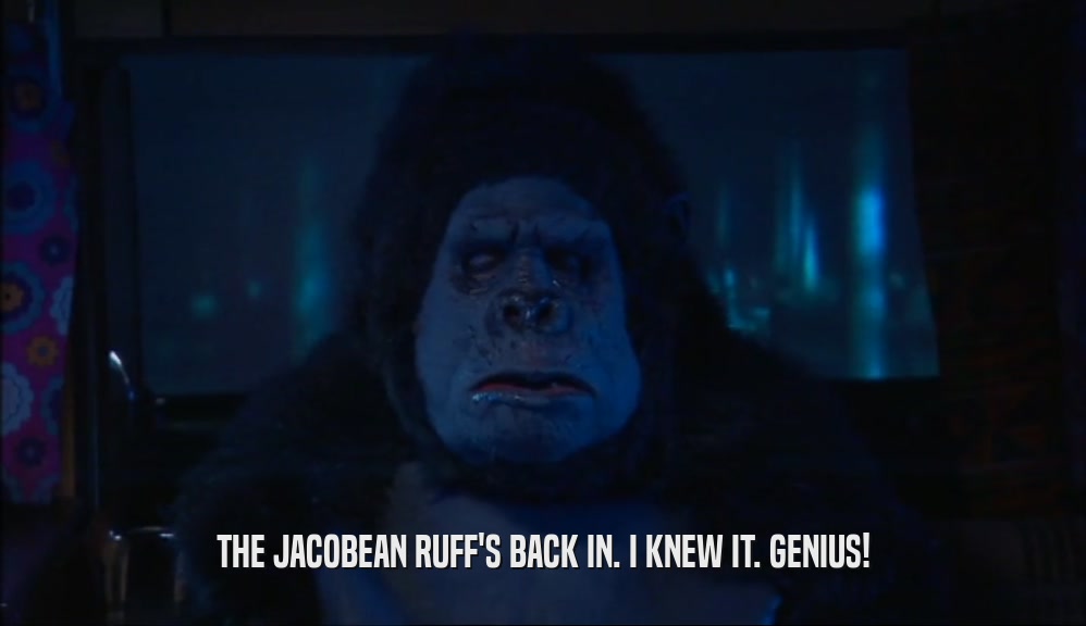 THE JACOBEAN RUFF'S BACK IN. I KNEW IT. GENIUS!  