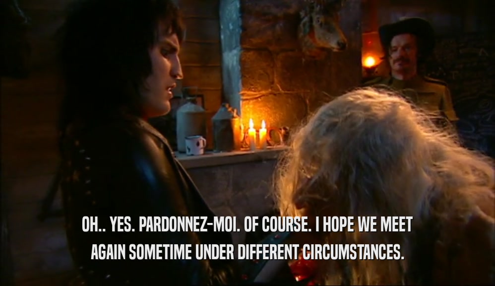 OH.. YES. PARDONNEZ-MOI. OF COURSE. I HOPE WE MEET AGAIN SOMETIME UNDER DIFFERENT CIRCUMSTANCES. 