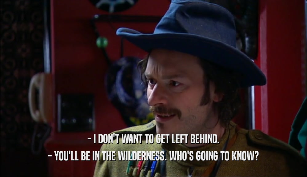 - I DON'T WANT TO GET LEFT BEHIND.
 - YOU'LL BE IN THE WILDERNESS. WHO'S GOING TO KNOW?
 