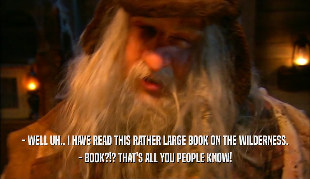 - WELL UH.. I HAVE READ THIS RATHER LARGE BOOK ON THE WILDERNESS. - BOOK?!? THAT'S ALL YOU PEOPLE KNOW! 
