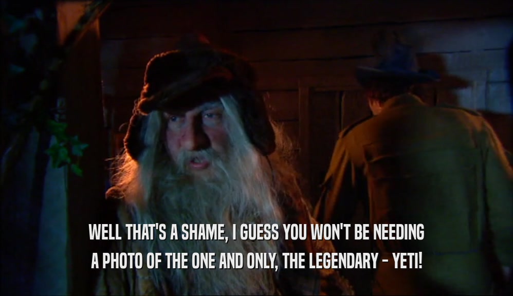 WELL THAT'S A SHAME, I GUESS YOU WON'T BE NEEDING A PHOTO OF THE ONE AND ONLY, THE LEGENDARY - YETI! 