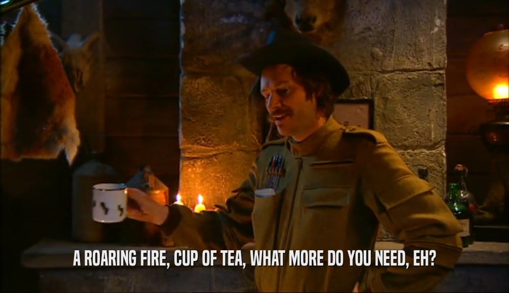 A ROARING FIRE, CUP OF TEA, WHAT MORE DO YOU NEED, EH?  