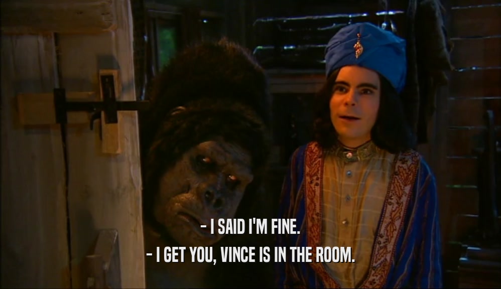 - I SAID I'M FINE.
 - I GET YOU, VINCE IS IN THE ROOM.
 