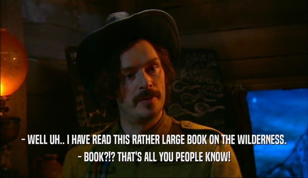 - WELL UH.. I HAVE READ THIS RATHER LARGE BOOK ON THE WILDERNESS. - BOOK?!? THAT'S ALL YOU PEOPLE KNOW! 