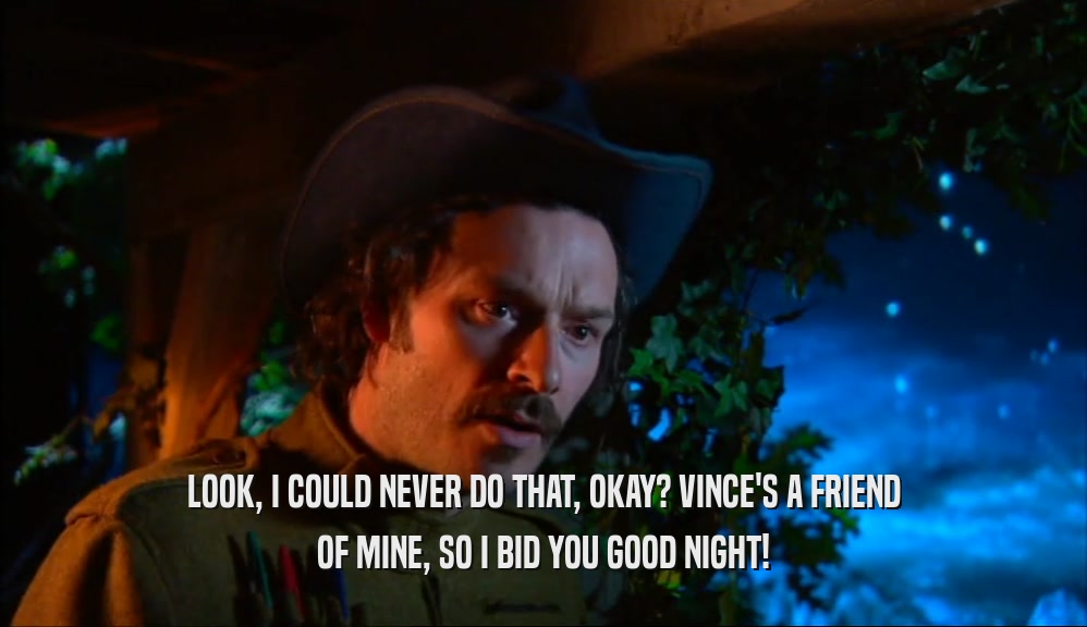LOOK, I COULD NEVER DO THAT, OKAY? VINCE'S A FRIEND OF MINE, SO I BID YOU GOOD NIGHT! 