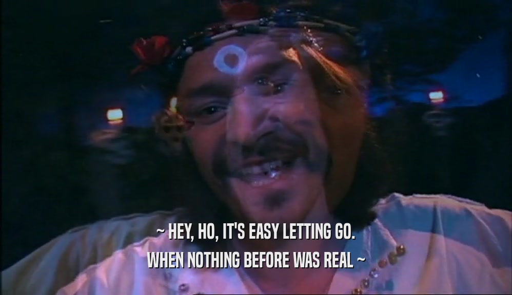 ~ HEY, HO, IT'S EASY LETTING GO. WHEN NOTHING BEFORE WAS REAL ~ 
