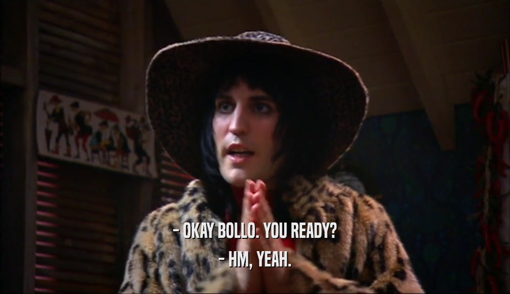 - OKAY BOLLO. YOU READY? - HM, YEAH. 