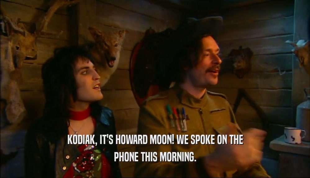 KODIAK, IT'S HOWARD MOON! WE SPOKE ON THE PHONE THIS MORNING. 