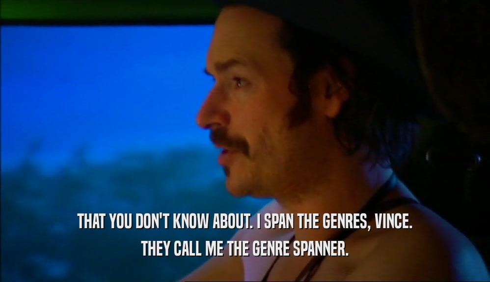 THAT YOU DON'T KNOW ABOUT. I SPAN THE GENRES, VINCE. THEY CALL ME THE GENRE SPANNER. 