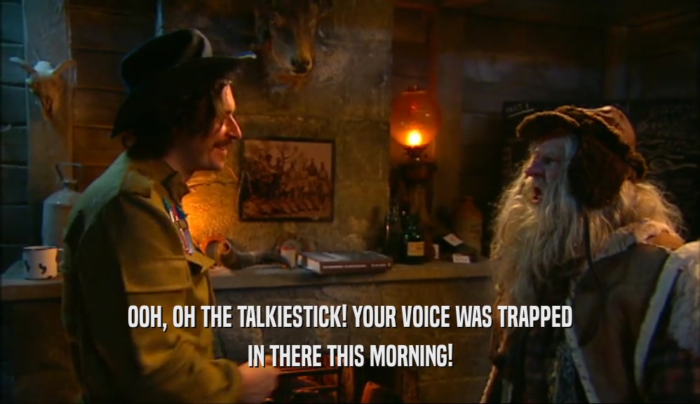 OOH, OH THE TALKIESTICK! YOUR VOICE WAS TRAPPED IN THERE THIS MORNING! 