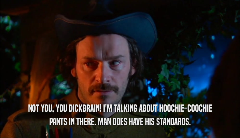 NOT YOU, YOU DICKBRAIN! I'M TALKING ABOUT HOOCHIE-COOCHIE PANTS IN THERE. MAN DOES HAVE HIS STANDARDS. 