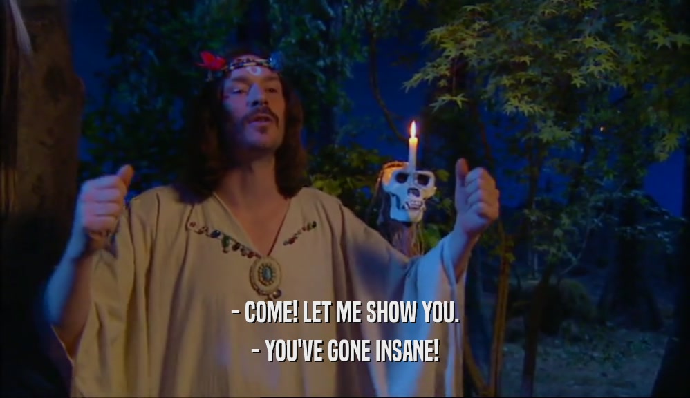 - COME! LET ME SHOW YOU. - YOU'VE GONE INSANE! 