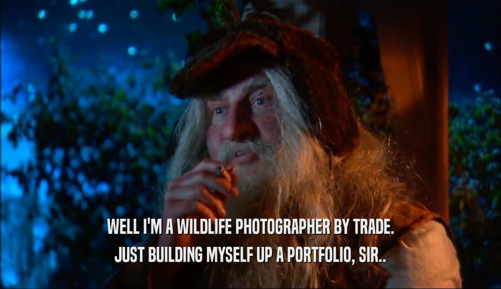 WELL I'M A WILDLIFE PHOTOGRAPHER BY TRADE. JUST BUILDING MYSELF UP A PORTFOLIO, SIR.. 