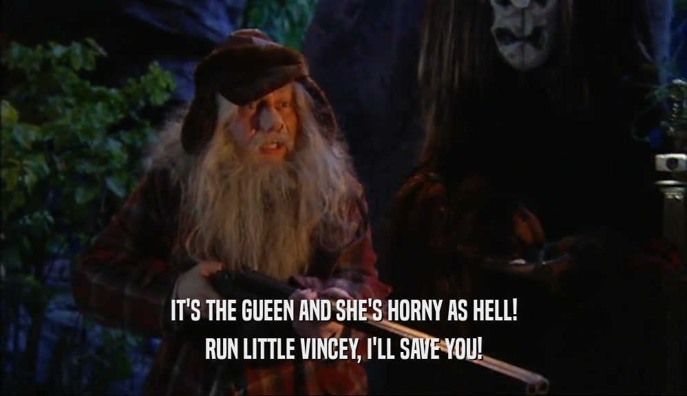 IT'S THE GUEEN AND SHE'S HORNY AS HELL!
 RUN LITTLE VINCEY, I'LL SAVE YOU!
 