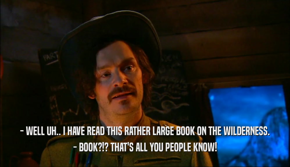 - WELL UH.. I HAVE READ THIS RATHER LARGE BOOK ON THE WILDERNESS.
 - BOOK?!? THAT'S ALL YOU PEOPLE KNOW!
 