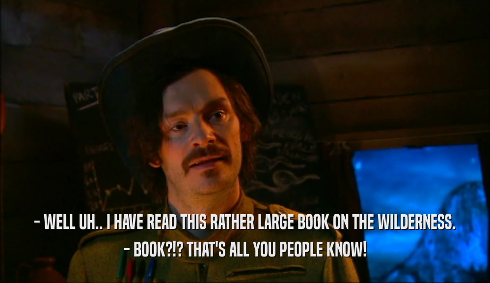 - WELL UH.. I HAVE READ THIS RATHER LARGE BOOK ON THE WILDERNESS. - BOOK?!? THAT'S ALL YOU PEOPLE KNOW! 