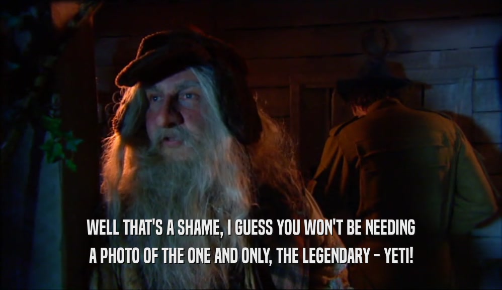 WELL THAT'S A SHAME, I GUESS YOU WON'T BE NEEDING A PHOTO OF THE ONE AND ONLY, THE LEGENDARY - YETI! 