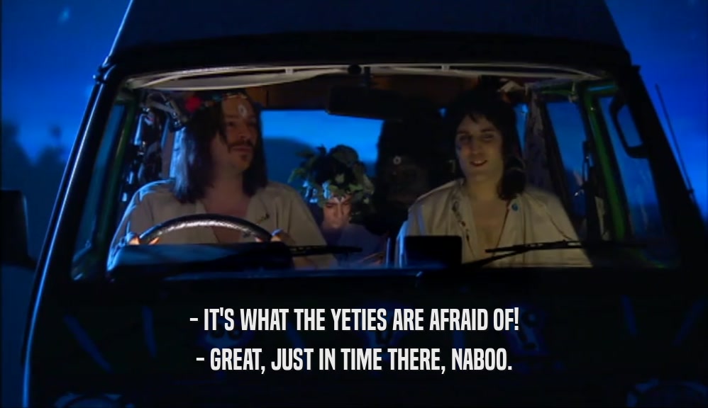 - IT'S WHAT THE YETIES ARE AFRAID OF! - GREAT, JUST IN TIME THERE, NABOO. 