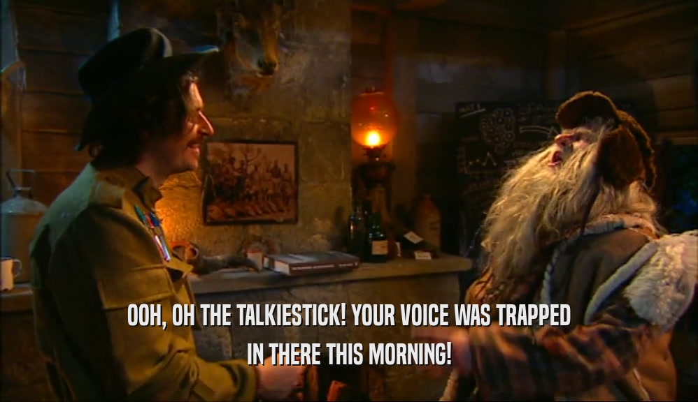 OOH, OH THE TALKIESTICK! YOUR VOICE WAS TRAPPED IN THERE THIS MORNING! 