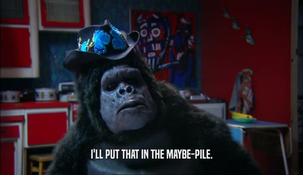 I'LL PUT THAT IN THE MAYBE-PILE.  