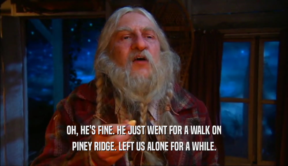 OH, HE'S FINE. HE JUST WENT FOR A WALK ON PINEY RIDGE. LEFT US ALONE FOR A WHILE. 