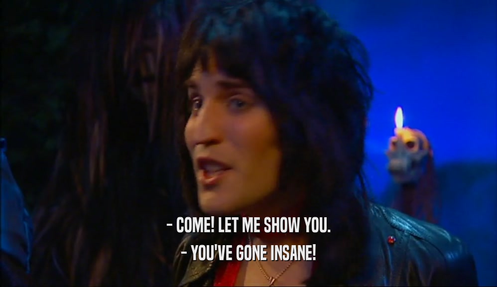 - COME! LET ME SHOW YOU. - YOU'VE GONE INSANE! 