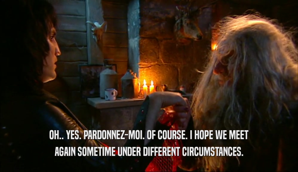OH.. YES. PARDONNEZ-MOI. OF COURSE. I HOPE WE MEET AGAIN SOMETIME UNDER DIFFERENT CIRCUMSTANCES. 
