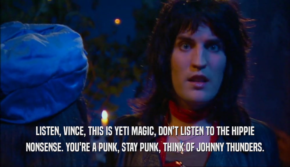 LISTEN, VINCE, THIS IS YETI MAGIC, DON'T LISTEN TO THE HIPPIE NONSENSE. YOU'RE A PUNK, STAY PUNK, THINK OF JOHNNY THUNDERS. 