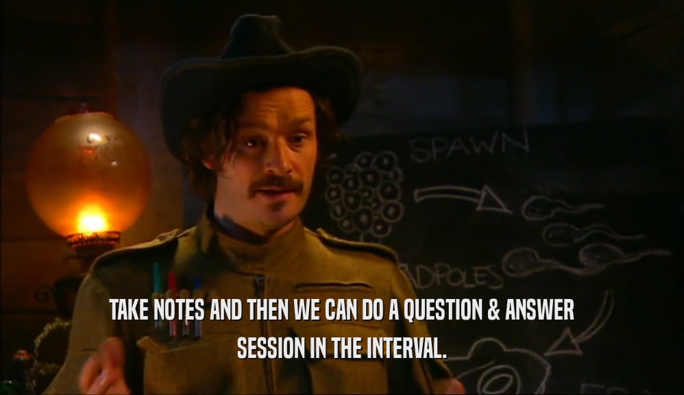 TAKE NOTES AND THEN WE CAN DO A QUESTION & ANSWER SESSION IN THE INTERVAL. 