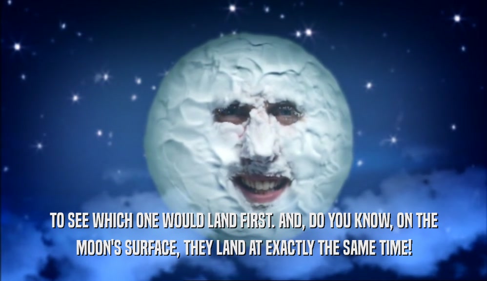 TO SEE WHICH ONE WOULD LAND FIRST. AND, DO YOU KNOW, ON THE MOON'S SURFACE, THEY LAND AT EXACTLY THE SAME TIME! 