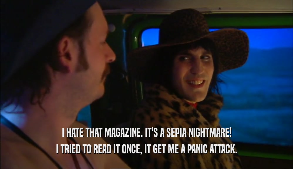 I HATE THAT MAGAZINE. IT'S A SEPIA NIGHTMARE! I TRIED TO READ IT ONCE, IT GET ME A PANIC ATTACK. 