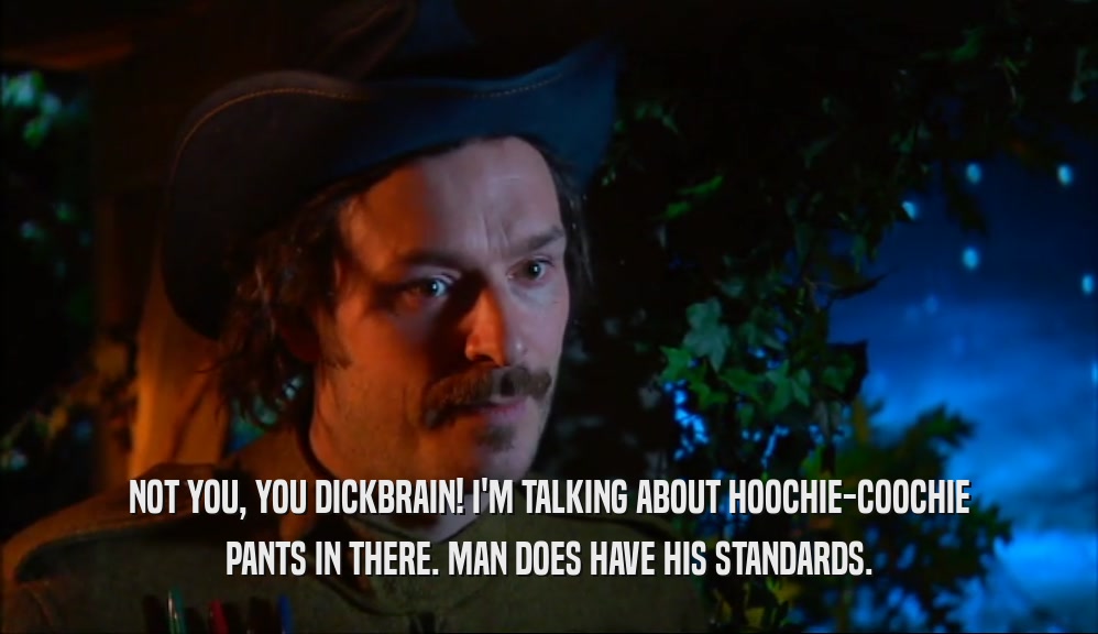 NOT YOU, YOU DICKBRAIN! I'M TALKING ABOUT HOOCHIE-COOCHIE PANTS IN THERE. MAN DOES HAVE HIS STANDARDS. 