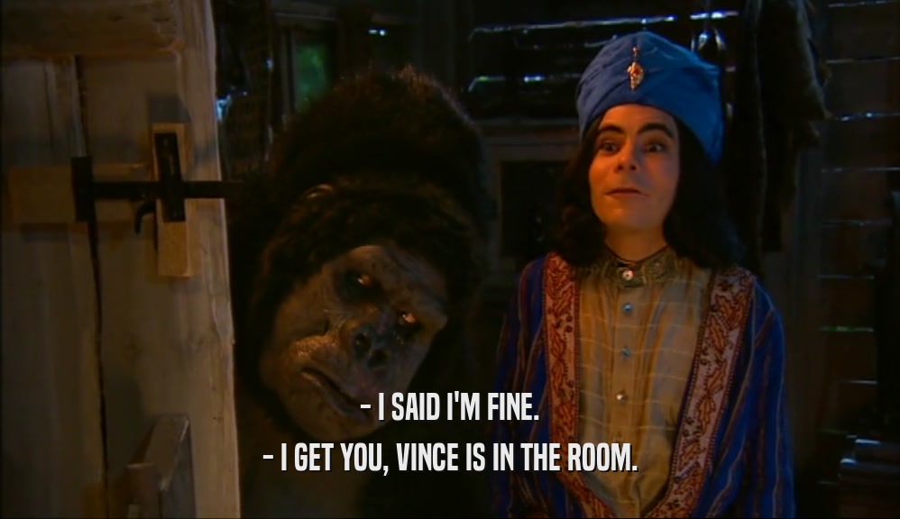 - I SAID I'M FINE.
 - I GET YOU, VINCE IS IN THE ROOM.
 