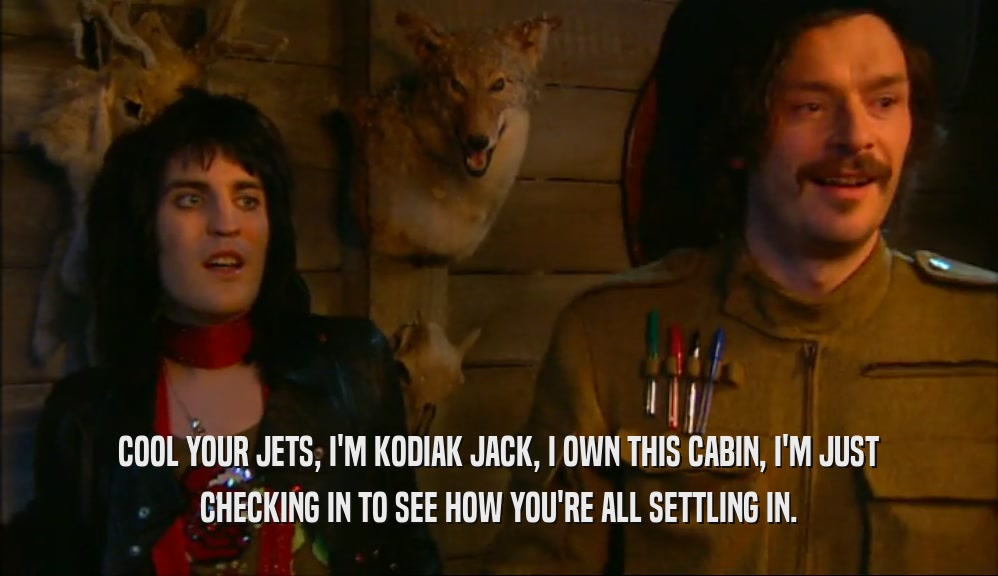 COOL YOUR JETS, I'M KODIAK JACK, I OWN THIS CABIN, I'M JUST CHECKING IN TO SEE HOW YOU'RE ALL SETTLING IN. 