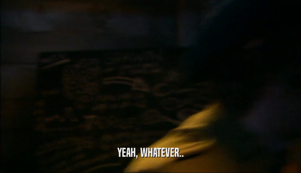 YEAH, WHATEVER..  