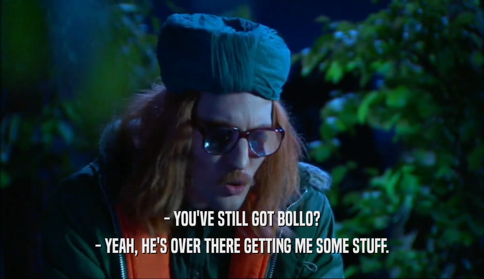 - YOU'VE STILL GOT BOLLO? - YEAH, HE'S OVER THERE GETTING ME SOME STUFF. 