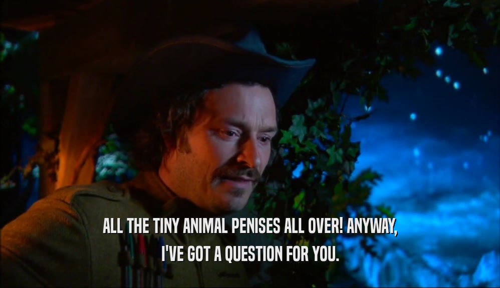ALL THE TINY ANIMAL PENISES ALL OVER! ANYWAY, I'VE GOT A QUESTION FOR YOU. 