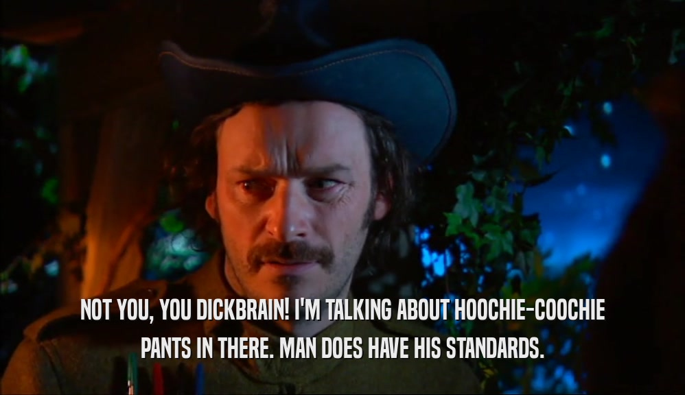 NOT YOU, YOU DICKBRAIN! I'M TALKING ABOUT HOOCHIE-COOCHIE PANTS IN THERE. MAN DOES HAVE HIS STANDARDS. 