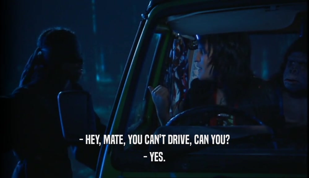 - HEY, MATE, YOU CAN'T DRIVE, CAN YOU?
 - YES.
 