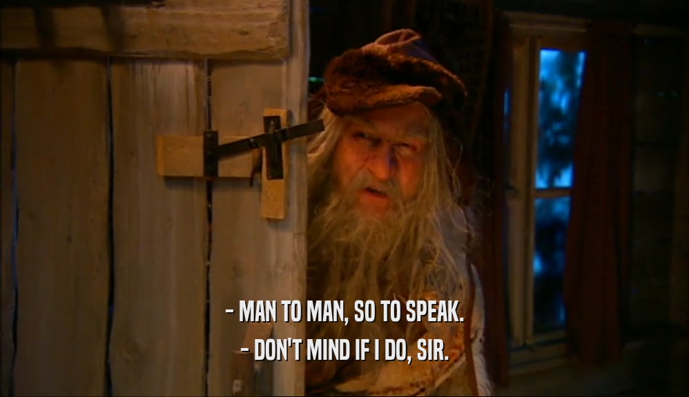 - MAN TO MAN, SO TO SPEAK. - DON'T MIND IF I DO, SIR. 