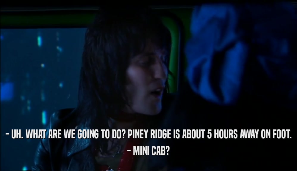 - UH. WHAT ARE WE GOING TO DO? PINEY RIDGE IS ABOUT 5 HOURS AWAY ON FOOT. - MINI CAB? 