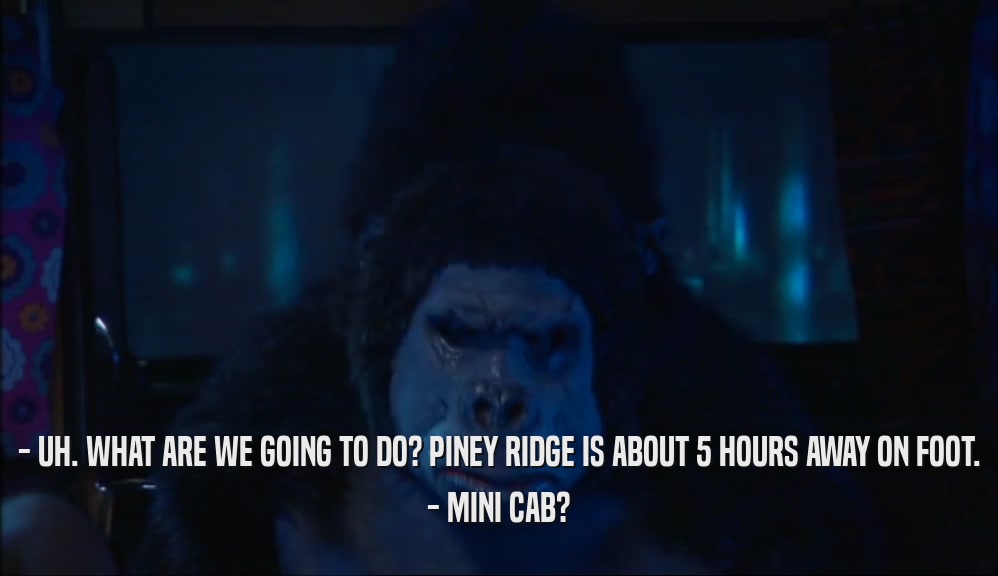 - UH. WHAT ARE WE GOING TO DO? PINEY RIDGE IS ABOUT 5 HOURS AWAY ON FOOT. - MINI CAB? 
